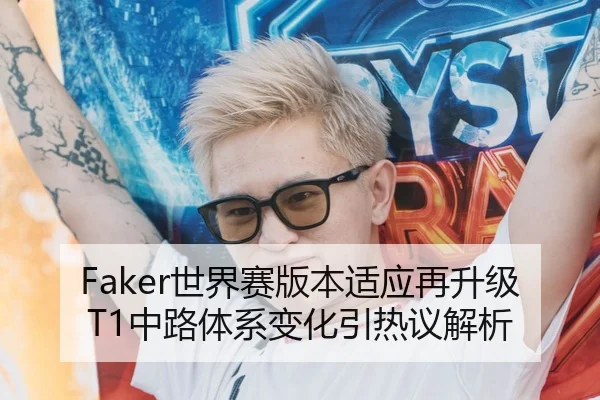 Faker世界赛版本适应再升级T1中路体系变化引热议解析