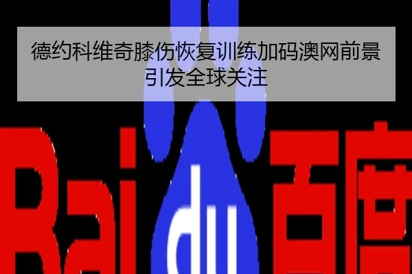 德约科维奇膝伤恢复训练加码澳网前景引发全球关注